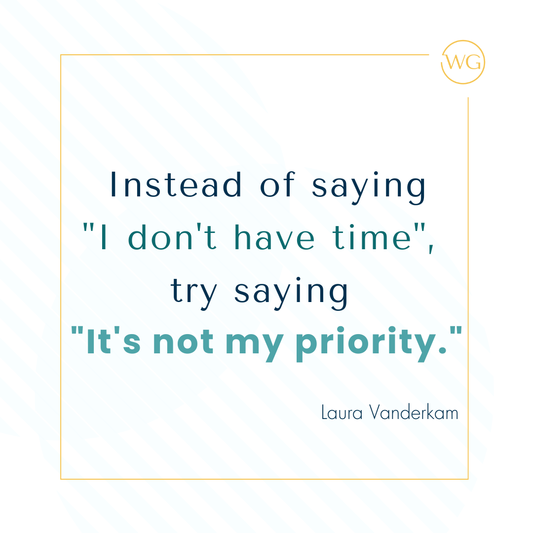 Quote: Instead of saying
"I don't have time", 
try saying 
"It's not my priority."
: by Laura Vanderkam